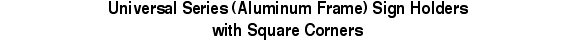 Universal Series (Aluminum Frame) Sign Holders 
with Square Cor